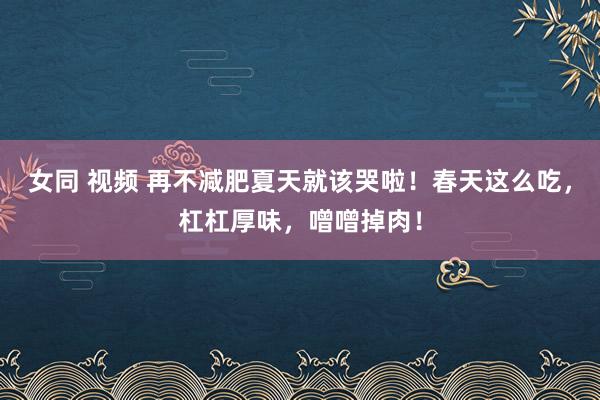 女同 视频 再不减肥夏天就该哭啦！春天这么吃，杠杠厚味，噌噌掉肉！