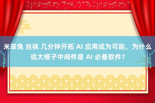 米菲兔 丝袜 几分钟开拓 AI 应用成为可能，为什么说大模子中间件是 AI 必备软件？