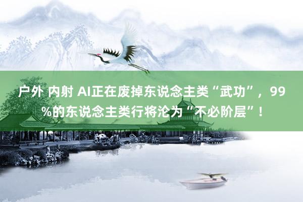 户外 内射 AI正在废掉东说念主类“武功”，99%的东说念主类行将沦为“不必阶层”！
