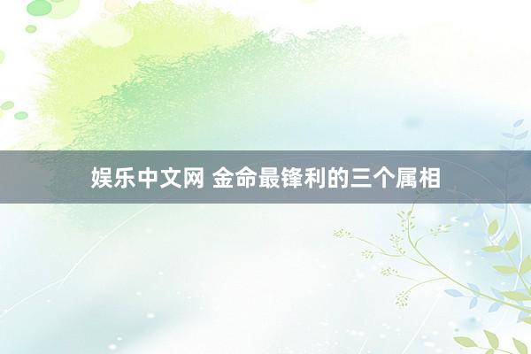 娱乐中文网 金命最锋利的三个属相