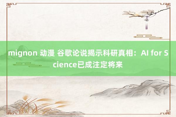 mignon 动漫 谷歌论说揭示科研真相：AI for Science已成注定将来