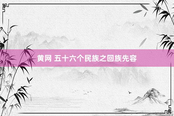 黄网 五十六个民族之回族先容
