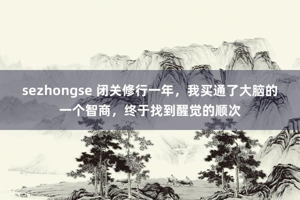 sezhongse 闭关修行一年，我买通了大脑的一个智商，终于找到醒觉的顺次