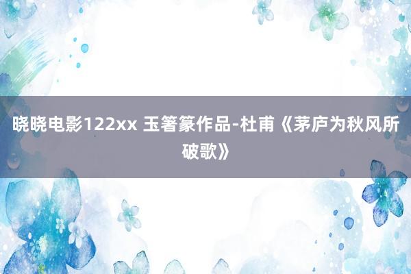 晓晓电影122xx 玉箸篆作品-杜甫《茅庐为秋风所破歌》