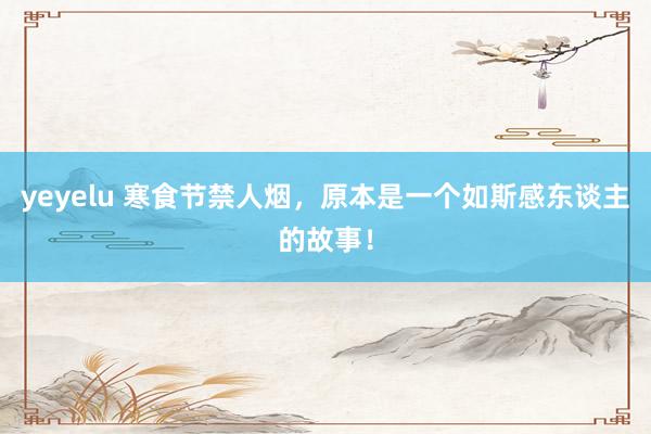 yeyelu 寒食节禁人烟，原本是一个如斯感东谈主的故事！