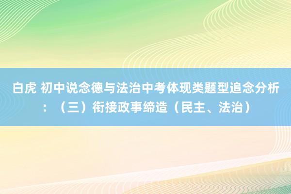 白虎 初中说念德与法治中考体现类题型追念分析：（三）衔接政事缔造（民主、法治）