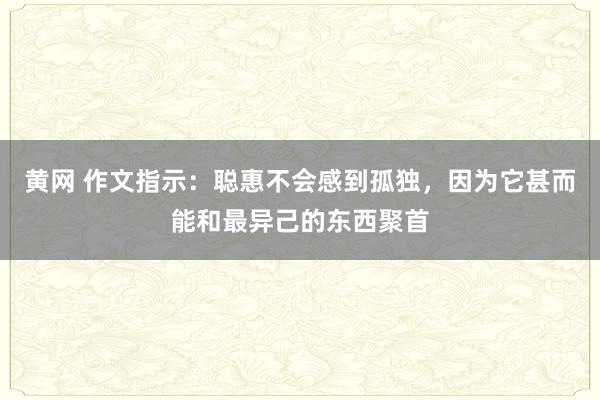 黄网 作文指示：聪惠不会感到孤独，因为它甚而能和最异己的东西聚首