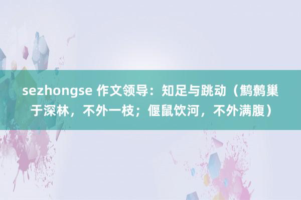 sezhongse 作文领导：知足与跳动（鹪鹩巢于深林，不外一枝；偃鼠饮河，不外满腹）