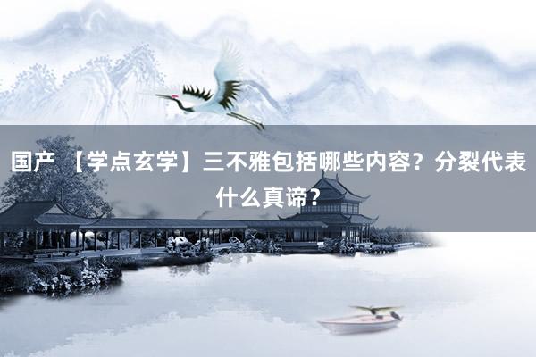 国产 【学点玄学】三不雅包括哪些内容？分裂代表什么真谛？
