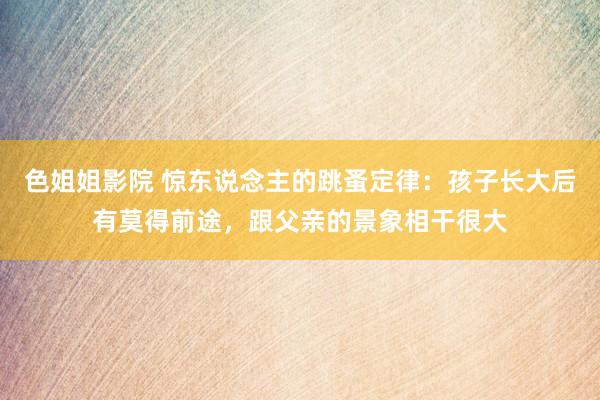 色姐姐影院 惊东说念主的跳蚤定律：孩子长大后有莫得前途，跟父亲的景象相干很大