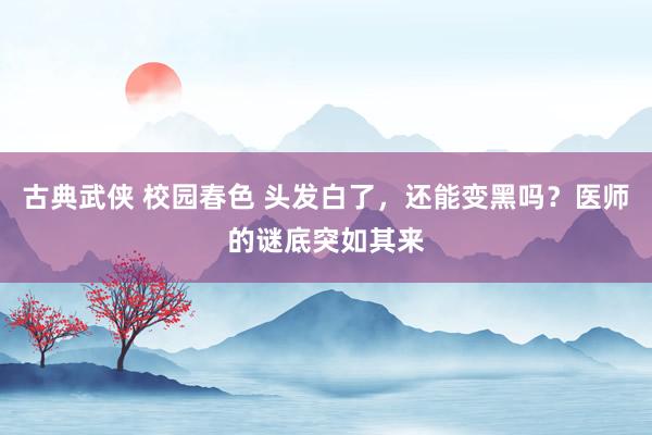 古典武侠 校园春色 头发白了，还能变黑吗？医师的谜底突如其来