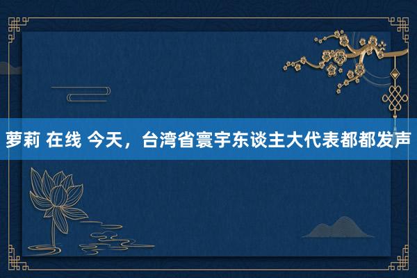 萝莉 在线 今天，台湾省寰宇东谈主大代表都都发声