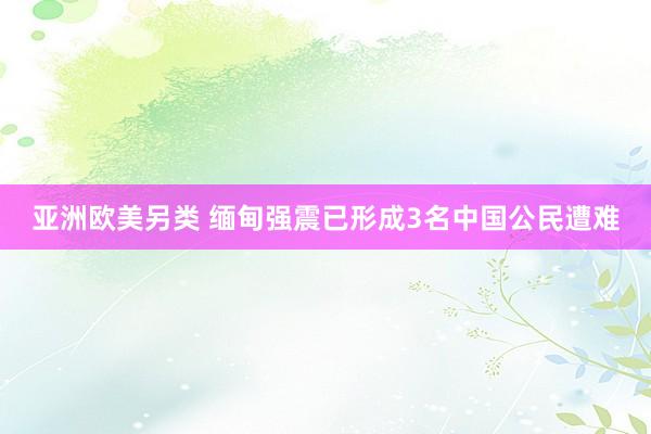 亚洲欧美另类 缅甸强震已形成3名中国公民遭难