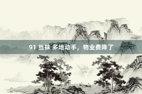 91 丝袜 多地动手，物业费降了