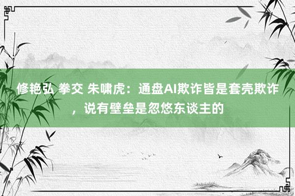 修艳弘 拳交 朱啸虎：通盘AI欺诈皆是套壳欺诈，说有壁垒是忽悠东谈主的
