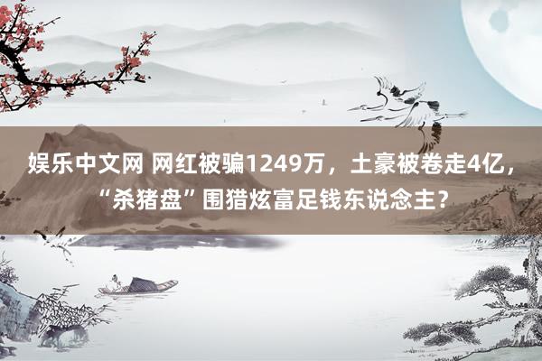 娱乐中文网 网红被骗1249万，土豪被卷走4亿，“杀猪盘”围猎炫富足钱东说念主？