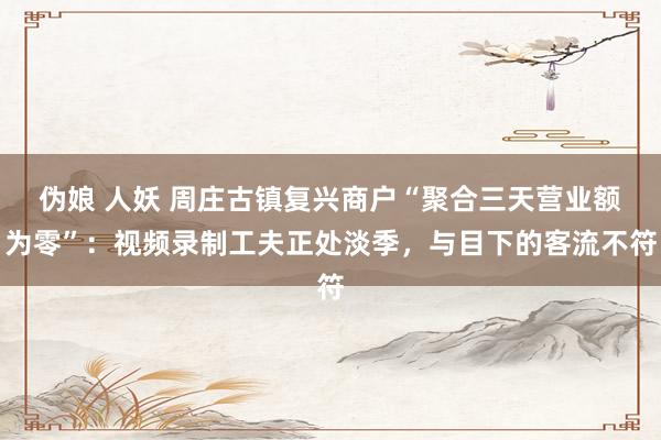 伪娘 人妖 周庄古镇复兴商户“聚合三天营业额为零”：视频录制工夫正处淡季，与目下的客流不符